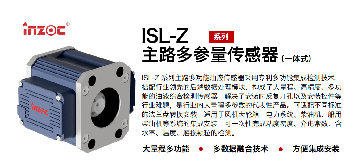 ISL-Z 系列主路多功能油液傳感器采用專(zhuān)利多功能集成檢測(cè)技術(shù)，搭配行業(yè)領(lǐng)先的后端數(shù)據(jù)處理模塊，構(gòu)成了大量程、高精度、多功能的油液綜合檢測(cè)傳感器，解決了安裝時(shí)反復(fù)開(kāi)孔以及安裝控件等行業(yè)難題，是行業(yè)內(nèi)大量程多參數(shù)的代表性產(chǎn)品。可適配不同標(biāo)準(zhǔn)的法蘭盤(pán)轉(zhuǎn)換安裝，適用于風(fēng)機(jī)齒輪箱，電力系統(tǒng)、柴油機(jī)、船用柴油機(jī)等系統(tǒng)的集成安裝，可一次性完成粘度密度、介電常數(shù)、含水率、溫度、磨損顆粒的檢測(cè)。
                    應(yīng)用行業(yè)：鋼鐵、石化、盾構(gòu)、電力、風(fēng)電、大型設(shè)備、OEM 等
                    適用油品：齒輪油、液壓油、透平油、柴機(jī)油等
